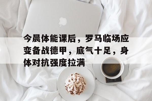 关于今晨体能课后，罗马临场应变备战德甲，底气十足，身体对抗强度拉满的信息-熊猫体育官网