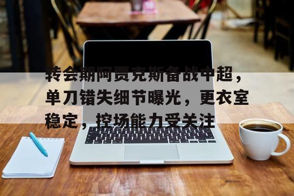 包含转会期阿贾克斯备战中超，单刀错失细节曝光，更衣室稳定，控场能力受关注的词条-体育投注