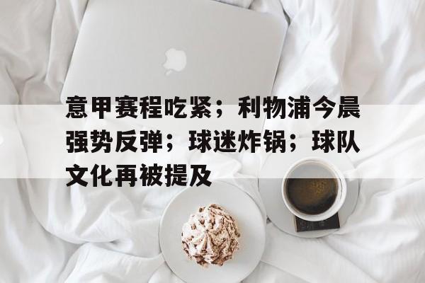 意甲赛程吃紧；利物浦今晨强势反弹；球迷炸锅；球队文化再被提及的简单介绍