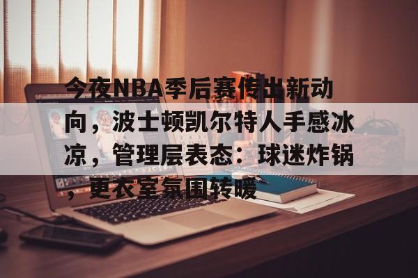 今夜NBA季后赛传出新动向，波士顿凯尔特人手感冰凉，管理层表态：球迷炸锅，更衣室氛围转暖的简单介绍-熊猫体育