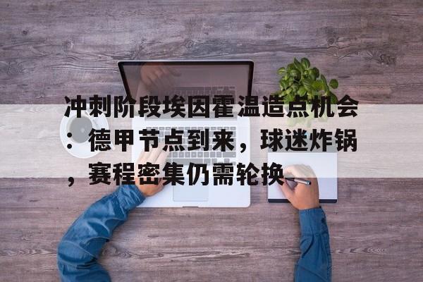  冲刺阶段埃因霍温造点机会：德甲节点到来，球迷炸锅，赛程密集仍需轮换