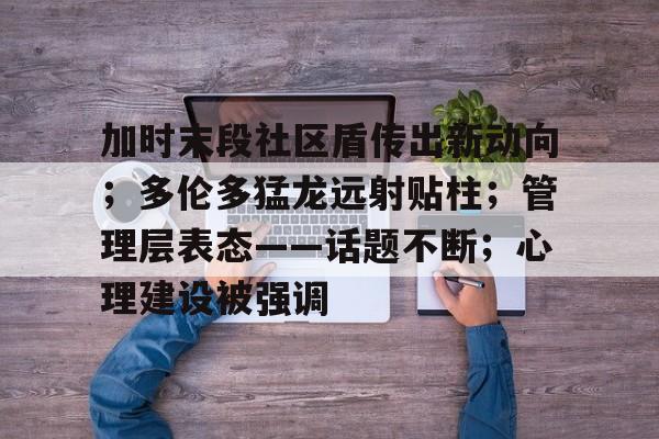 加时末段社区盾传出新动向；多伦多猛龙远射贴柱；管理层表态——话题不断；心理建设被强调的简单介绍