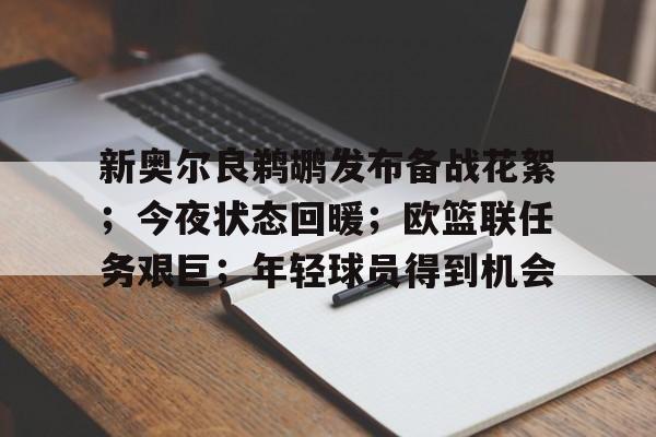 关于新奥尔良鹈鹕发布备战花絮;今夜状态回暖;欧篮联任务艰巨;年轻球员得到机会的信息 关于新奥尔良鹈鹕发布备战花絮;今夜状态回暖;欧篮联任务艰巨;年轻球员得到机会的信息