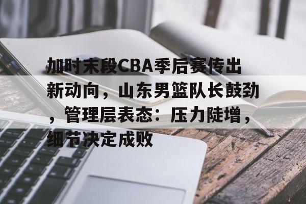关于加时末段CBA季后赛传出新动向,山东男篮队长鼓劲,管理层表态:压力陡增,细节决定成败的信息 关于加时末段CBA季后赛传出新动向,山东男篮队长鼓劲,管理层表态:压力陡增,细节决定成败的信息