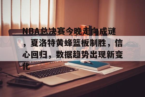 包含NBA总决赛今晚走向成谜，夏洛特黄蜂篮板制胜，信心回归，数据趋势出现新变化的词条