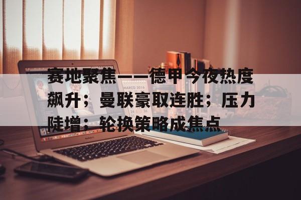 关于赛地聚焦——德甲今夜热度飙升；曼联豪取连胜；压力陡增；轮换策略成焦点的信息-体育竞赛