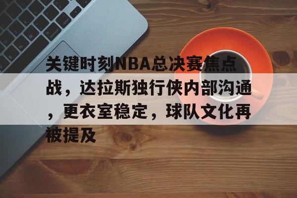 关于关键时刻NBA总决赛焦点战，达拉斯独行侠内部沟通，更衣室稳定，球队文化再被提及的信息