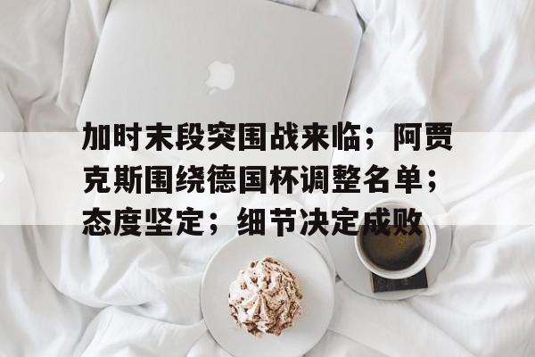加时末段突围战来临；阿贾克斯围绕德国杯调整名单；态度坚定；细节决定成败的简单介绍
